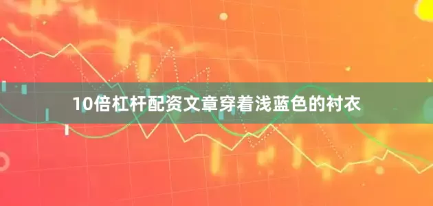 10倍杠杆配资文章穿着浅蓝色的衬衣