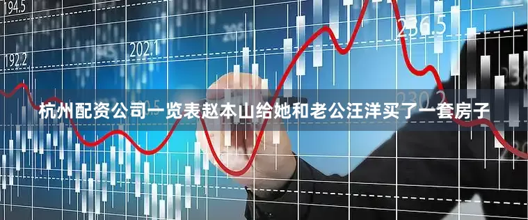 杭州配资公司一览表赵本山给她和老公汪洋买了一套房子