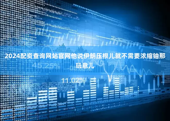 2024配资查询网站官网他说伊朗压根儿就不需要浓缩铀那玩意儿