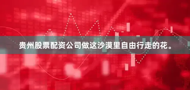 贵州股票配资公司做这沙漠里自由行走的花。