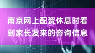 南京网上配资休息时看到家长发来的咨询信息