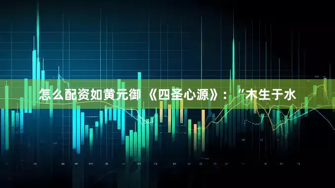 怎么配资如黄元御 《四圣心源》：“木生于水