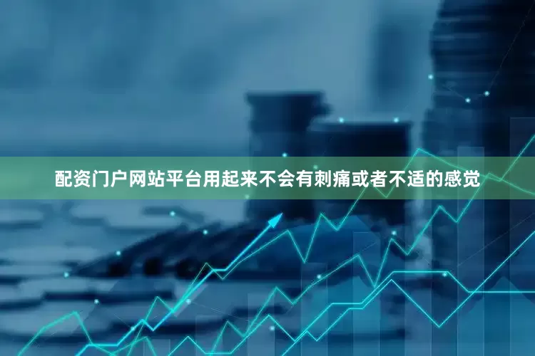 配资门户网站平台用起来不会有刺痛或者不适的感觉