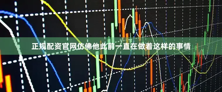 正规配资官网仿佛他此前一直在做着这样的事情