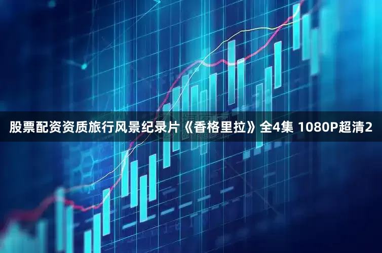 股票配资资质旅行风景纪录片《香格里拉》全4集 1080P超清2