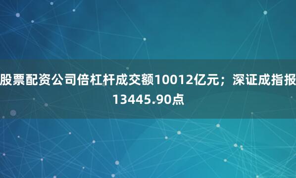 股票配资公司倍杠杆成交额10012亿元；深证成指报13445.90点