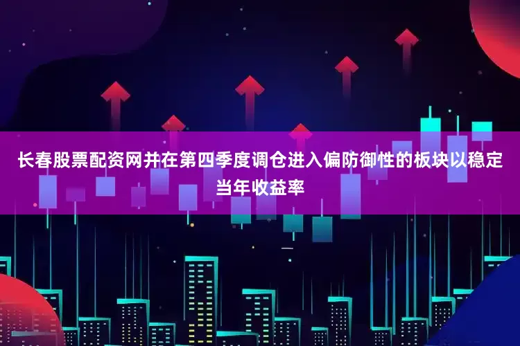 长春股票配资网并在第四季度调仓进入偏防御性的板块以稳定当年收益率