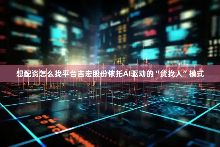 想配资怎么找平台吉宏股份依托AI驱动的“货找人”模式