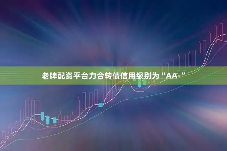 老牌配资平台力合转债信用级别为“AA-”