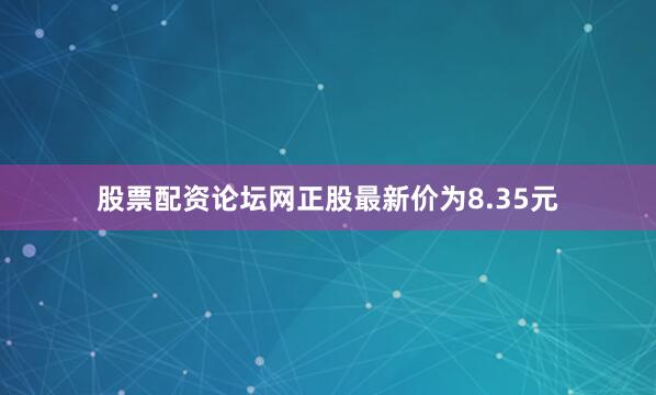 股票配资论坛网正股最新价为8.35元