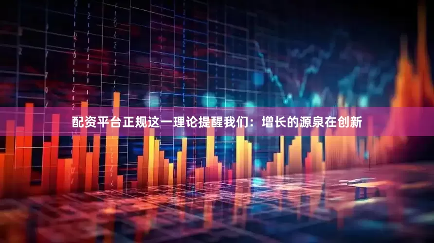 配资平台正规这一理论提醒我们：增长的源泉在创新