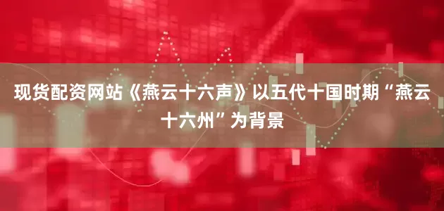 现货配资网站《燕云十六声》以五代十国时期“燕云十六州”为背景